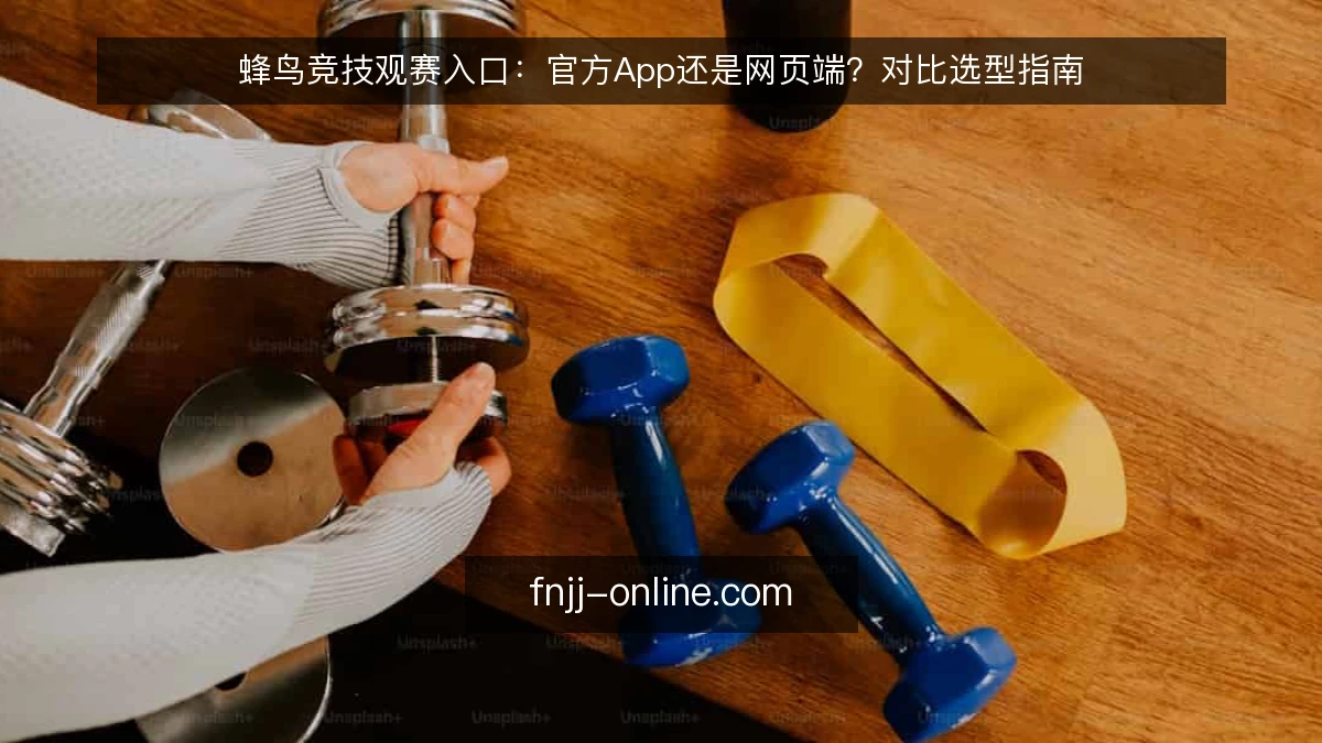 蜂鸟竞技观赛入口：官方App还是网页端？对比选型指南